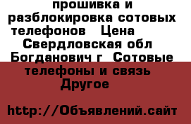 прошивка и разблокировка сотовых телефонов › Цена ­ 500 - Свердловская обл., Богданович г. Сотовые телефоны и связь » Другое   